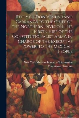 Reply of Don Venustiano Carranza to the Chief of the Northern Division. The First Chief of the Constitutionalist Army, in Charge of the Executive Powe
