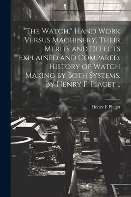 "The Watch." Hand Work Versus Machinery, Their Merits and Defects Explained and Compared. History of Watch Making by Both Systems. By Henry F. Piaget