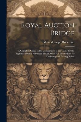 Royal Auction Bridge: A Complete Guide to the Conventions of the Game for the Beginner and the Advanced Player, With Full Instructions for D