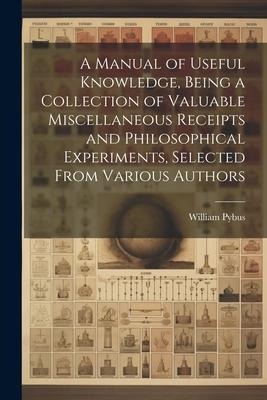 A Manual of Useful Knowledge, Being a Collection of Valuable Miscellaneous Receipts and Philosophical Experiments, Selected From Various Authors