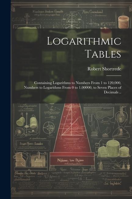 Logarithmic Tables: Containing Logarithms to Numbers From 1 to 120,000, Numbers to Logarithms From 0 to 1.00000, to Seven Places of Decimals ..