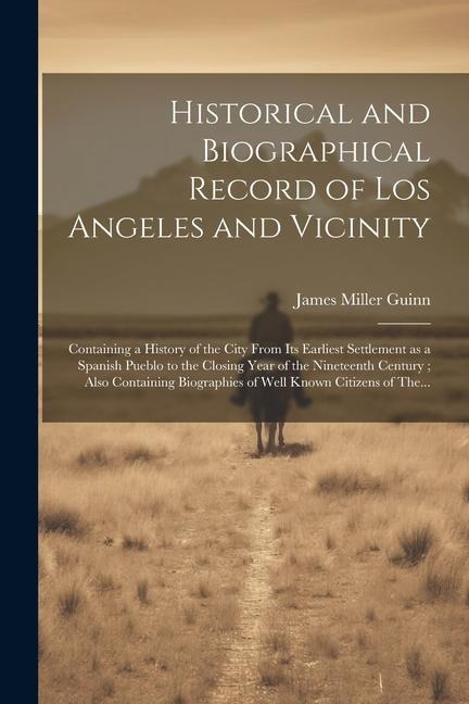 Historical and Biographical Record of Los Angeles and Vicinity: Containing a History of the City From Its Earliest Settlement as a Spanish Pueblo to the Closing Year of the Nineteenth Century; Also Containing Biographies of Well Known Citizens of The...