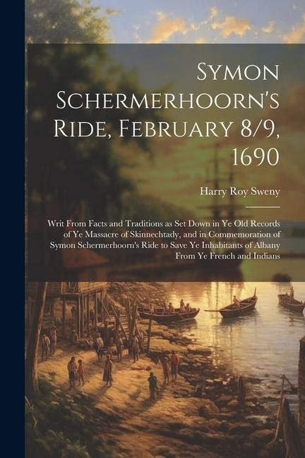 Symon Schermerhoorns Ride, February 8/9, 1690; Writ From Facts and Traditions as Set Down in Ye Old Records of Ye Massacre of Skinnechtady, and in Co