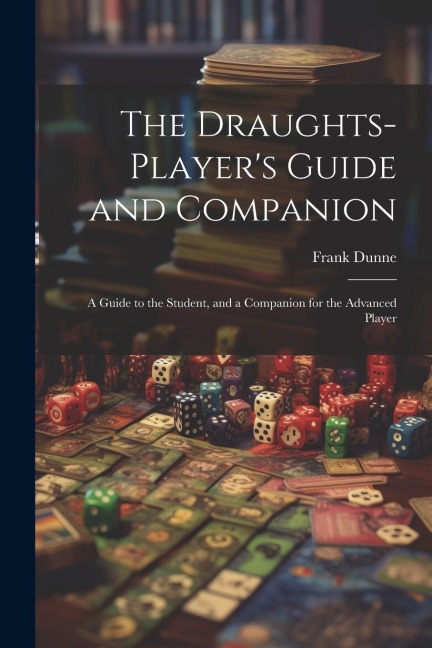 The Draughts-players Guide and Companion: A Guide to the Student, and a Companion for the Advanced Player