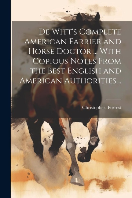 De Witts Complete American Farrier and Horse Doctor ... With Copious Notes From the Best English and American Authorities ..