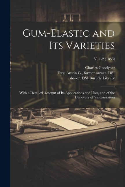 Gum-elastic and Its Varieties: With a Detailed Account of Its Applications and Uses, and of the Discovery of Vulcanization; v. 1-2 (1853)