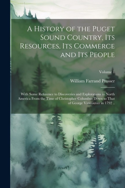 A History of the Puget Sound Country, Its Resources, Its Commerce and Its People: With Some Reference to Discoveries and Explorations in North America From the Time of Christopher Columbus Down to That of George Vancouver in 1792 ..; Volume 1