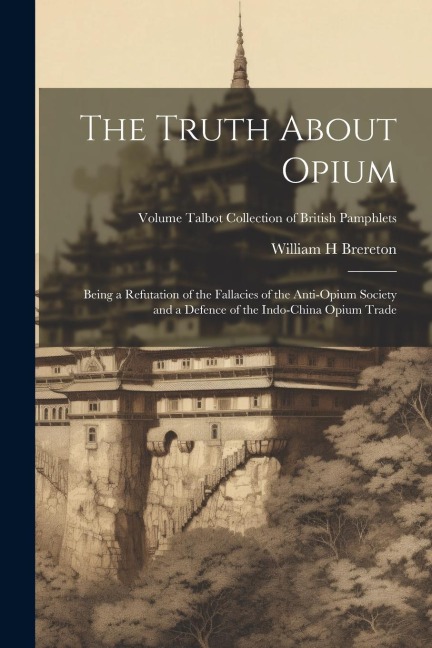 The Truth About Opium: Being a Refutation of the Fallacies of the Anti-Opium Society and a Defence of the Indo-China Opium Trade; Volume Talb
