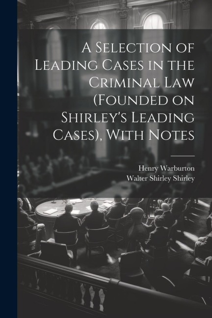 A Selection of Leading Cases in the Criminal Law (founded on Shirleys Leading Cases), With Notes
