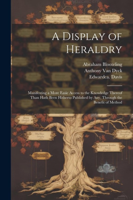 A Display of Heraldry: Manifesting a More Easie Access to the Knowledge Thereof Than Hath Been Hitherto Published by Any, Through the Benefit of Method