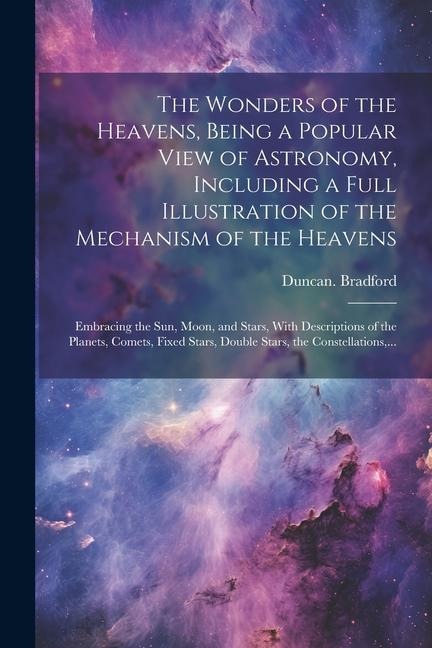 The Wonders of the Heavens, Being a Popular View of Astronomy, Including a Full Illustration of the Mechanism of the Heavens; Embracing the Sun, Moon,