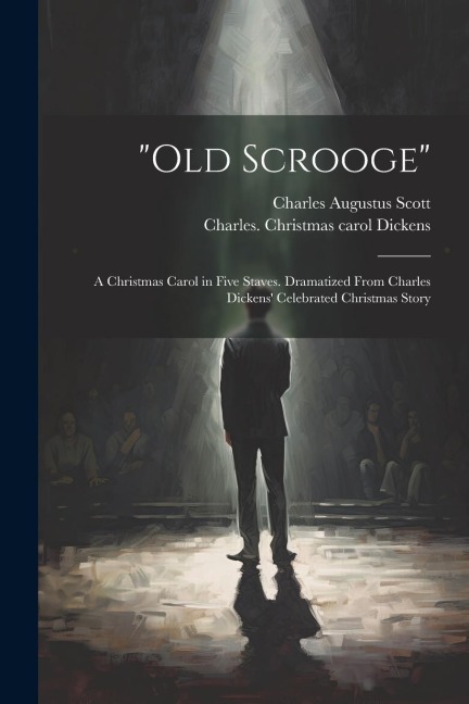 Old Scrooge: A Christmas Carol in Five Staves. Dramatized From Charles Dickens Celebrated Christmas Story
