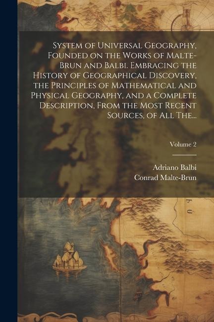 System of Universal Geography, Founded on the Works of Malte-Brun and Balbi. Embracing the History of Geographical Discovery, the Principles of Mathematical and Physical Geography, and a Complete Description, From the Most Recent Sources, of All The...; V