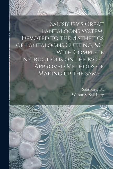 Salisburys Great Pantaloons System, Devoted to the Æsthetics of Pantaloons Cutting, &c. ... With Complete Instructions on the Most Approved Methods of Making up the Same ..