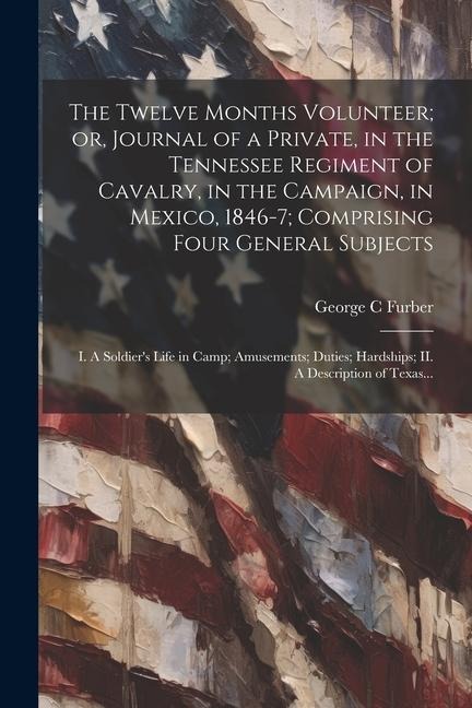 The Twelve Months Volunteer; or, Journal of a Private, in the Tennessee Regiment of Cavalry, in the Campaign, in Mexico, 1846-7; Comprising Four Gener