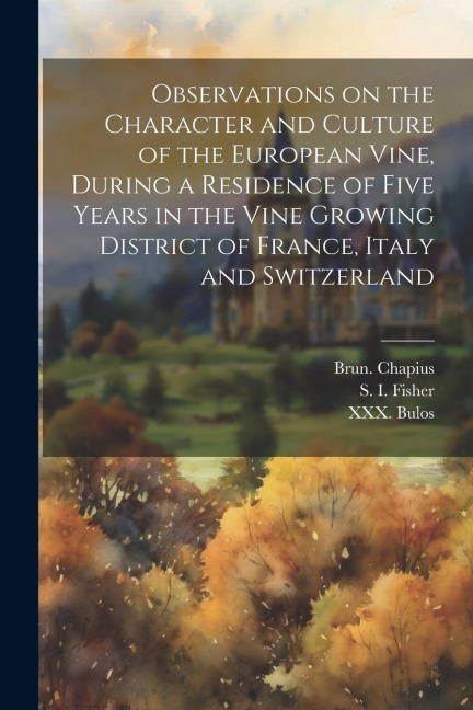 Observations on the Character and Culture of the European Vine, During a Residence of Five Years in the Vine Growing District of France, Italy and Swi