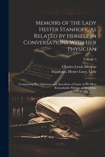 Memoirs of the Lady Hester Stanhope, as Related by Herself in Conversations With Her Physician: Comprising Her Opinions and Anecdotes of Some of the Most Remarkable Persons of Her Time; Volume 3