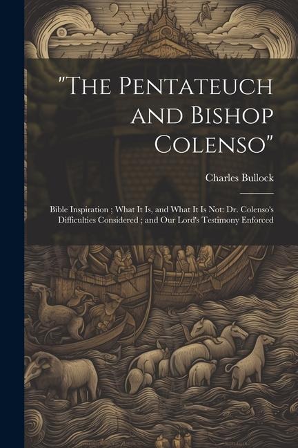 "The Pentateuch and Bishop Colenso": Bible Inspiration; What It is, and What It is Not: Dr. Colenso's Difficulties Considered; and Our Lord's Testimony Enforced