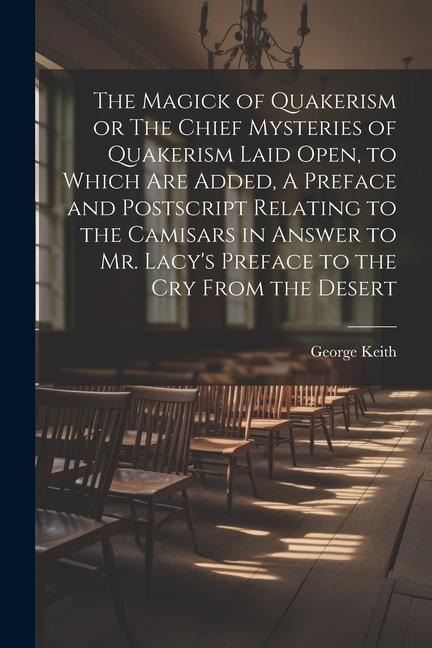 The Magick of Quakerism or The Chief Mysteries of Quakerism Laid Open, to Which Are Added, A Preface and Postscript Relating to the Camisars in Answer
