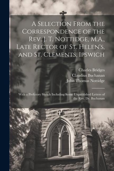 A Selection From the Correspondence of the Rev. J. T. Nottidge, M.A., Late Rector of St. Helen's, and St. Clements, Ipswich: With a Prefatory Sketch I