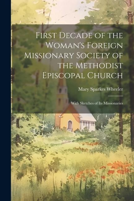 First Decade of the Womans Foreign Missionary Society of the Methodist Episcopal Church: With Sketches of Its Missionaries