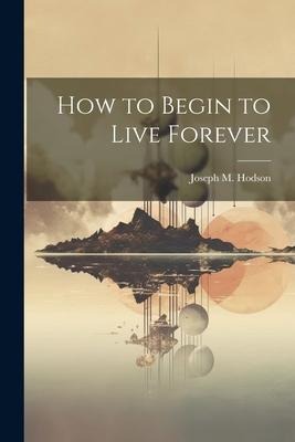 How to Begin to Live Forever