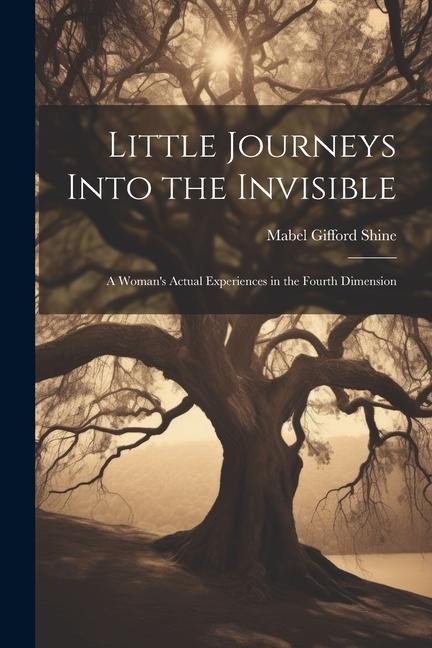 Little Journeys Into the Invisible; a Woman's Actual Experiences in the Fourth Dimension