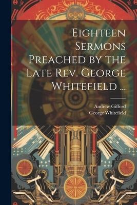 Eighteen Sermons Preached by the Late Rev. George Whitefield ...