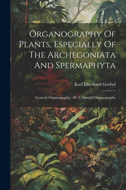 Organography Of Plants, Especially Of The Archegoniata And Spermaphyta: General Organography. -pt. 2. Special Organography