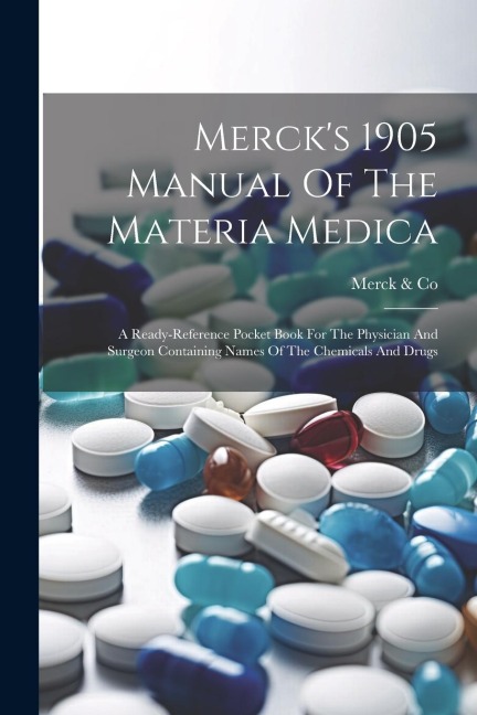 Mercks 1905 Manual Of The Materia Medica: A Ready-reference Pocket Book For The Physician And Surgeon Containing Names Of The Chemicals And Drugs