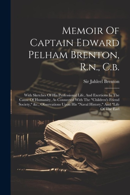 Memoir Of Captain Edward Pelham Brenton, R.n., C.b.: With Sketches Of His Professional Life, And Exertions In The Cause Of Humanity, As Connected With The "children's Friend Society," &c., Observations Upon His "naval History," And "life Of The Earl