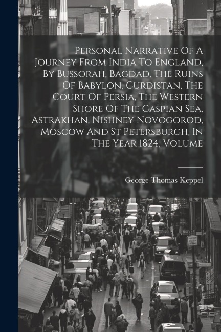 Personal Narrative Of A Journey From India To England, By Bussorah, Bagdad, The Ruins Of Babylon, Curdistan, The Court Of Persia, The Western Shore Of The Caspian Sea, Astrakhan, Nishney Novogorod, Moscow And St Petersburgh, In The Year 1824, Volume