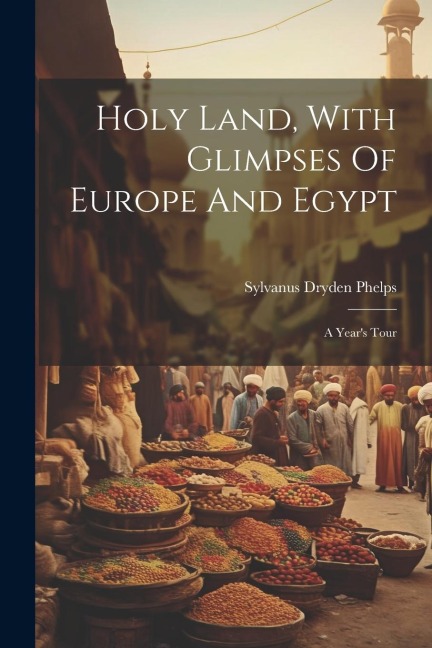 Holy Land, With Glimpses Of Europe And Egypt: A Years Tour