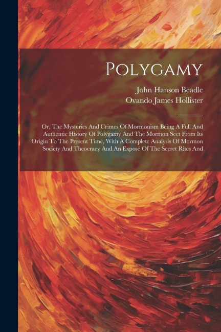 Polygamy: Or, The Mysteries And Crimes Of Mormonism Being A Full And Authentic History Of Polygamy And The Mormon Sect From Its Origin To The Present Time, With A Complete Analysis Of Mormon Society And Theocracy And An Exposé Of The Secret Rites And