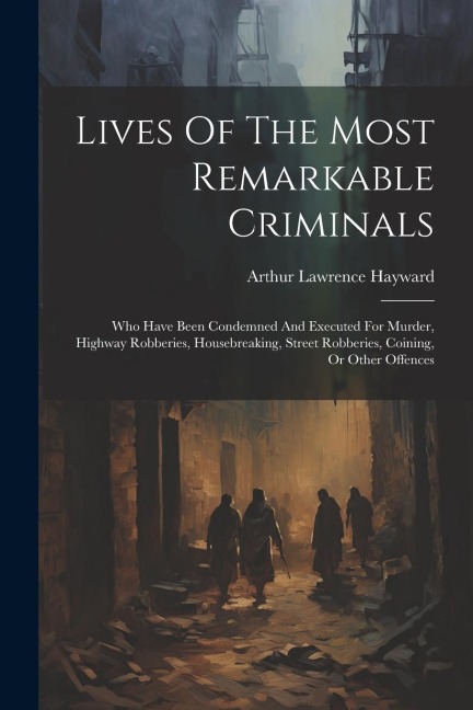 Lives Of The Most Remarkable Criminals: Who Have Been Condemned And Executed For Murder, Highway Robberies, Housebreaking, Street Robberies, Coining,