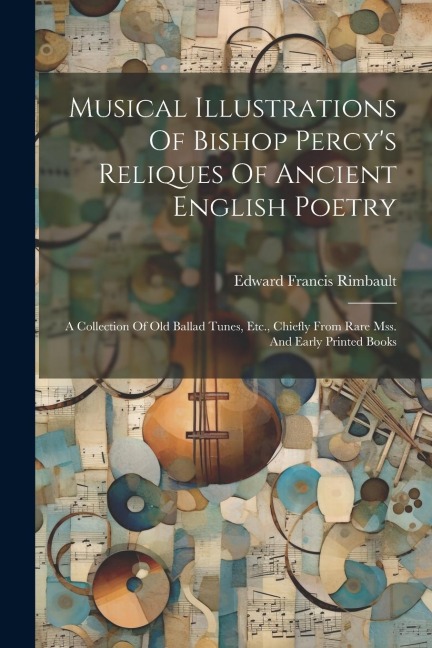 Musical Illustrations Of Bishop Percys Reliques Of Ancient English Poetry: A Collection Of Old Ballad Tunes, Etc., Chiefly From Rare Mss. And Early Printed Books