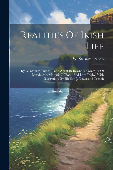 Realities Of Irish Life: By W. Steuart Trench, Land Agent In Ireland To Marquis Of Lansdowne, Marquis Of Bath, And Lord Digby. With Illustrations By His Son J. Townsend Trench