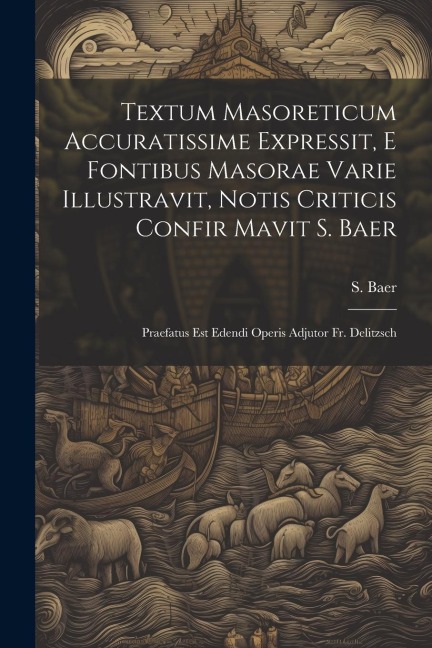 Textum Masoreticum Accuratissime Expressit, E Fontibus Masorae Varie Illustravit, Notis Criticis Confir Mavit S. Baer: Praefatus Est Edendi Operis Adjutor Fr. Delitzsch
