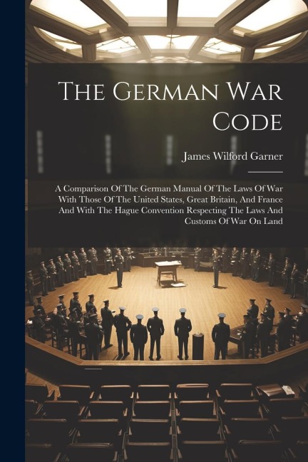 The German War Code: A Comparison Of The German Manual Of The Laws Of War With Those Of The United States, Great Britain, And France And Wi