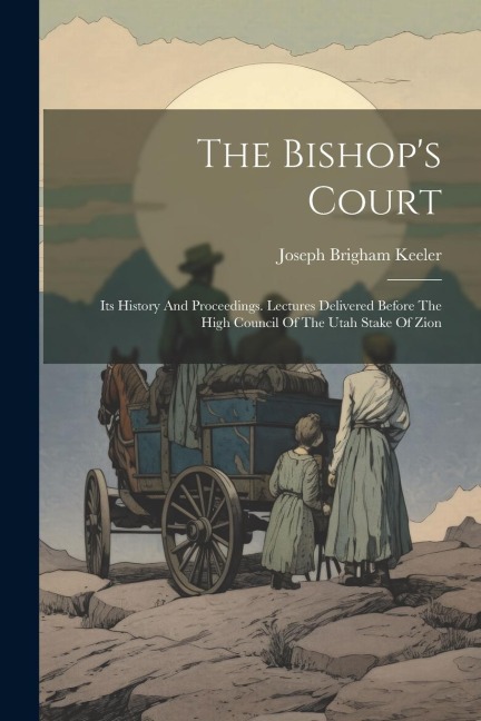 The Bishops Court: Its History And Proceedings. Lectures Delivered Before The High Council Of The Utah Stake Of Zion