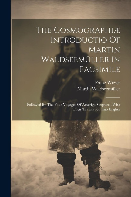 The Cosmographiæ Introductio Of Martin Waldseemüller In Facsimile: Followed By The Four Voyages Of Amerigo Vespucci, With Their Translation Into English