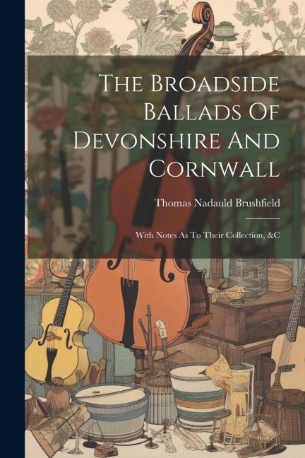 The Broadside Ballads Of Devonshire And Cornwall: With Notes As To Their Collection, &c