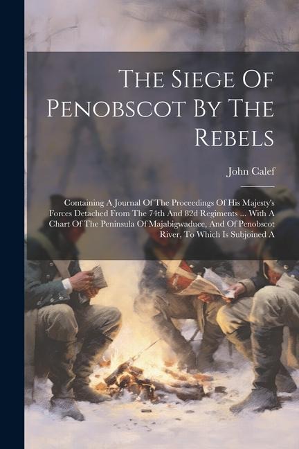 The Siege Of Penobscot By The Rebels: Containing A Journal Of The Proceedings Of His Majestys Forces Detached From The 74th And 82d Regiments ... Wit