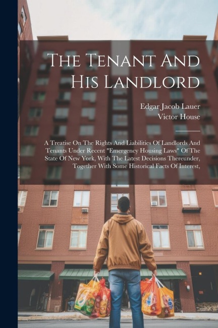 The Tenant And His Landlord: A Treatise On The Rights And Liabilities Of Landlords And Tenants Under Recent emergency Housing Laws Of The State Of New York, With The Latest Decisions Thereunder, Together With Some Historical Facts Of Interest,