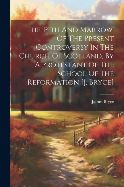 The pith And Marrow Of The Present Controversy In The Church Of Scotland, By A Protestant Of The School Of The Reformation [j. Bryce]