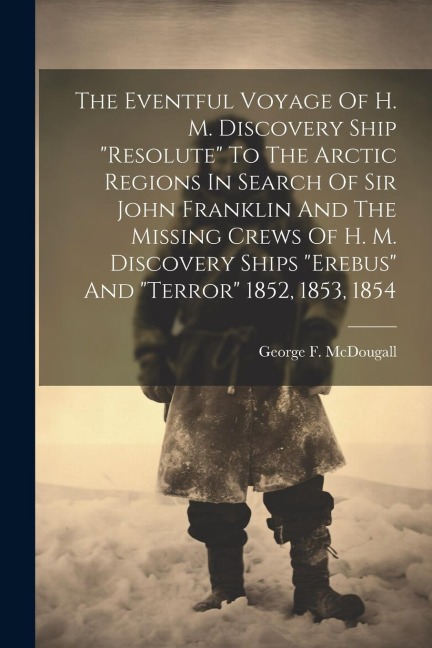 The Eventful Voyage Of H. M. Discovery Ship "resolute" To The Arctic Regions In Search Of Sir John Franklin And The Missing Crews Of H. M. Discovery S