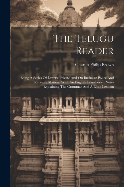 The Telugu Reader: Being A Series Of Letters, Private And On Business: Police And Revenue Matters, With An English Translation, Notes Explaining The Grammar And A Little Lexicon