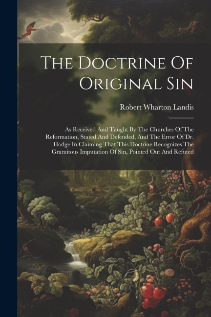 The Doctrine Of Original Sin: As Received And Taught By The Churches Of The Reformation, Stated And Defended, And The Error Of Dr. Hodge In Claiming That This Doctrine Recognizes The Gratuitous Imputation Of Sin, Pointed Out And Refuted