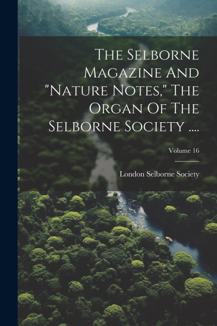 The Selborne Magazine And nature Notes, The Organ Of The Selborne Society ....; Volume 16