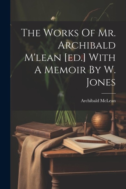 The Works Of Mr. Archibald Mlean [ed.] With A Memoir By W. Jones
